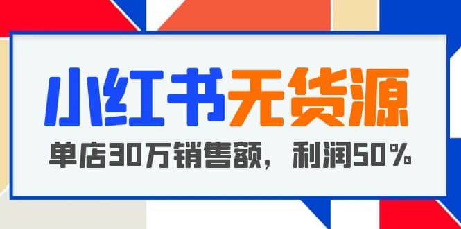 小红书无货源项目：从0-1从开店到爆单 单店30万销售额 利润50%【5月更新】-即时风口网