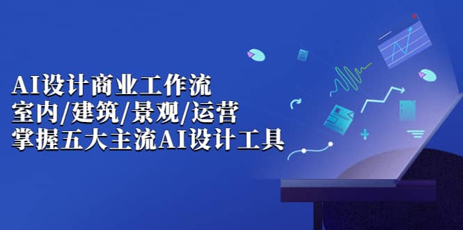 AI设计商业·工作流，室内·建筑·景观·运营，掌握五大主流AI设计工具-即时风口网