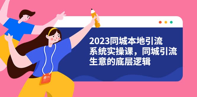 2023同城本地引流系统实操课，同城引流生意的底层逻辑（31节视频课）-即时风口网