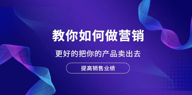 教你如何做营销，更好的把你的产品卖出去 提高销售业绩-即时风口网