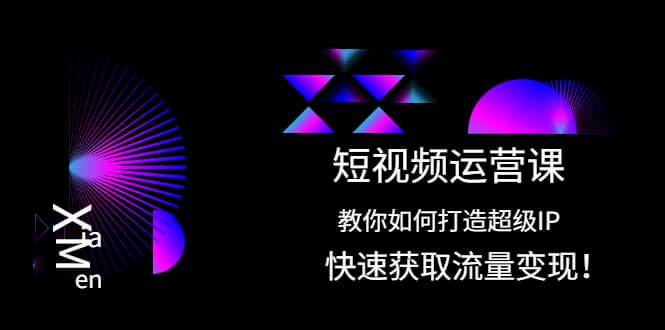 短视频运营课：教你如何打造超级IP，快速获取流量变现-即时风口网