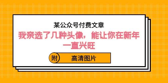 某公众号付费文章：我亲选了几种头像，能让你在新年一直兴旺（附高清图片）-即时风口网