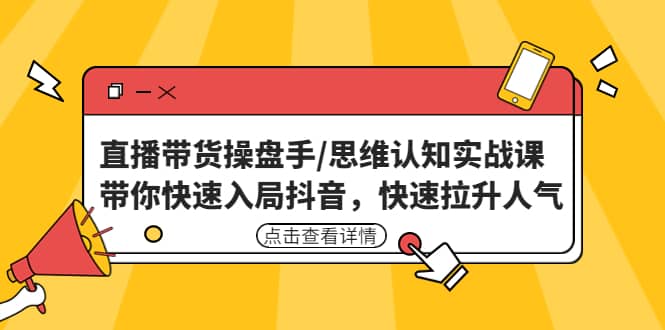 直播带货操盘手/思维认知实战课：带你快速入局抖音，快速拉升人气-即时风口网