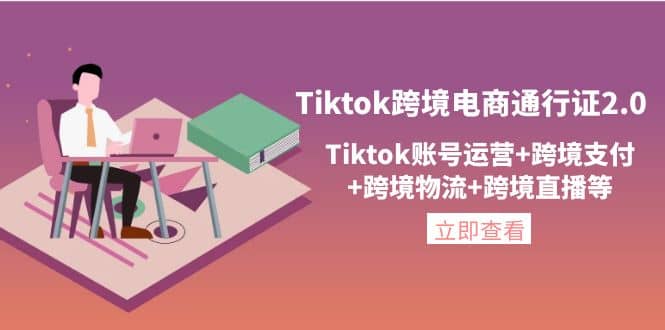 Tiktok跨境电商通行证2.0，Tiktok账号运营+跨境支付+跨境物流+跨境直播等-即时风口网