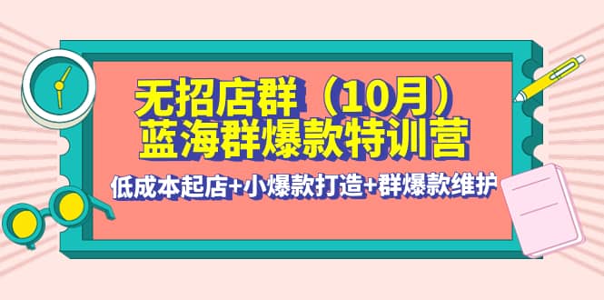 无招店群·蓝海群爆款特训营(10月新课) 低成本起店+小爆款打造+群爆款维护-即时风口网