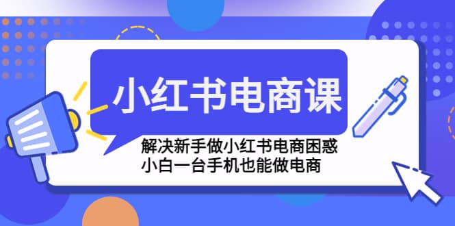 小红书电商课程，解决新手做小红书电商困惑，小白一台手机也能做电商-即时风口网