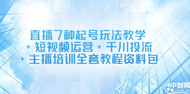 直播7种起号玩法教学+短视频运营+千川投流+主播培训全套教程资料包-即时风口网