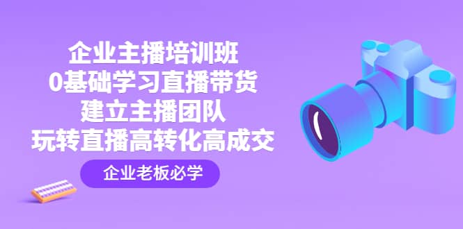 企业主播培训班：0基础学习直播带货，建立主播团队，玩转直播高转化高成交-即时风口网