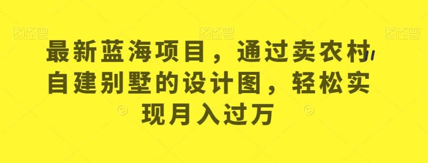 最新蓝海项目，通过卖农村自建别墅的设计图，轻松实现月入过万【揭秘】-即时风口网