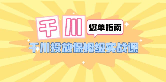 千川-爆单实战指南：千川投放保姆级实战课（22节课时）-即时风口网