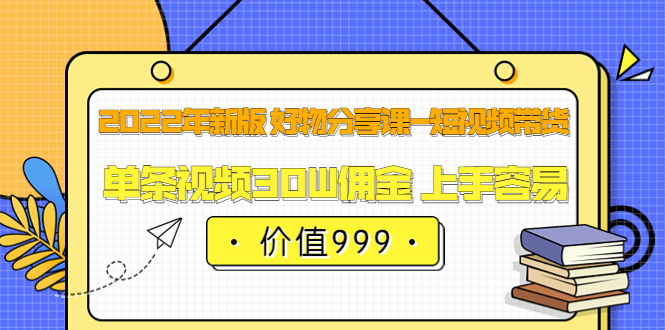 2022年新版 好物分享课-短视频带货：单条视频30W佣金 上手容易（价值999）-即时风口网