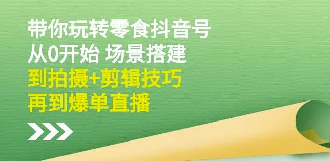 隋校长带你玩转抖音零食号：从0开始场景搭建，到拍摄+剪辑技巧，再到爆单直播-即时风口网