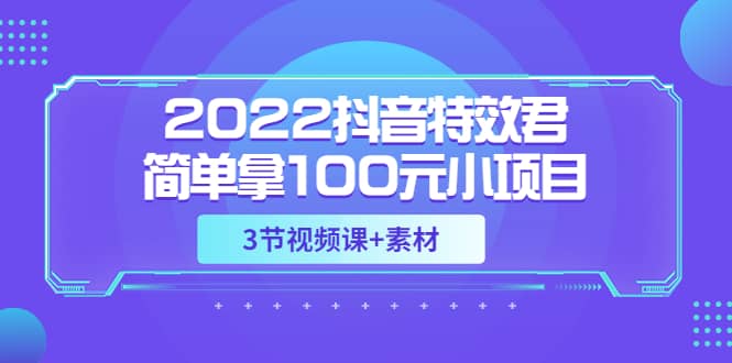 2022抖音特效君简单拿100元小项目，可深耕赚更多（3节视频课+素材）-即时风口网