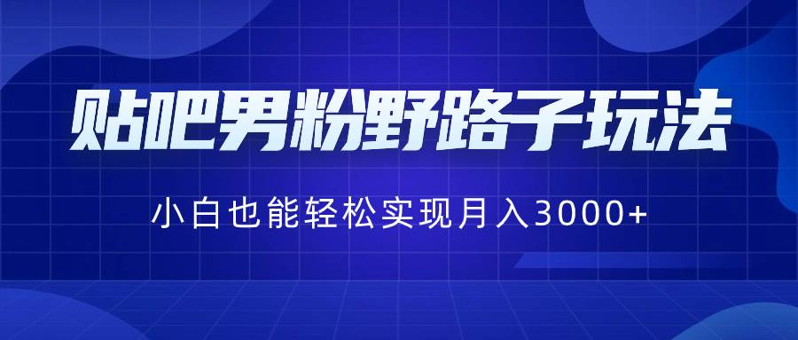 贴吧男粉野路子玩法，小白也能轻松实现月入3000+-即时风口网