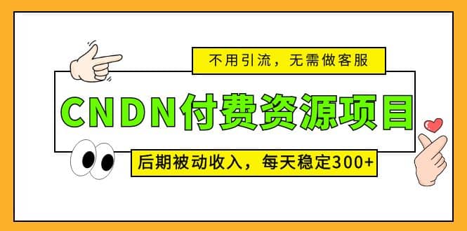 CNDN付费资源项目，不用引流，无需做客服，后期被动收入-即时风口网