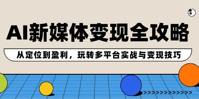 AI新媒体变现全攻略：从定位到盈利，玩转多平台实战与变现技巧-即时风口网