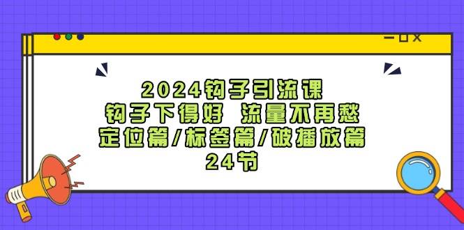 2024钩子·引流课：钩子下得好 流量不再愁，定位篇/标签篇/破播放篇/24节-即时风口网