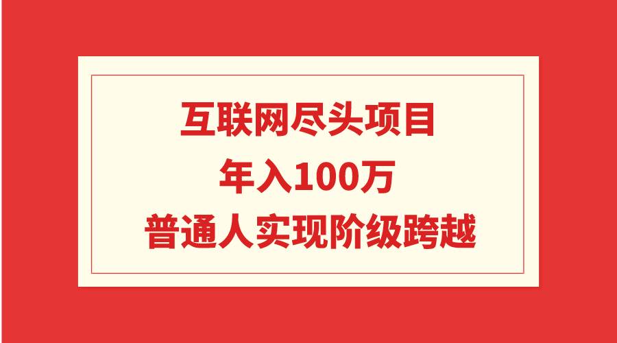 互联网尽头项目：年入100W，普通人实现阶级跨越-即时风口网