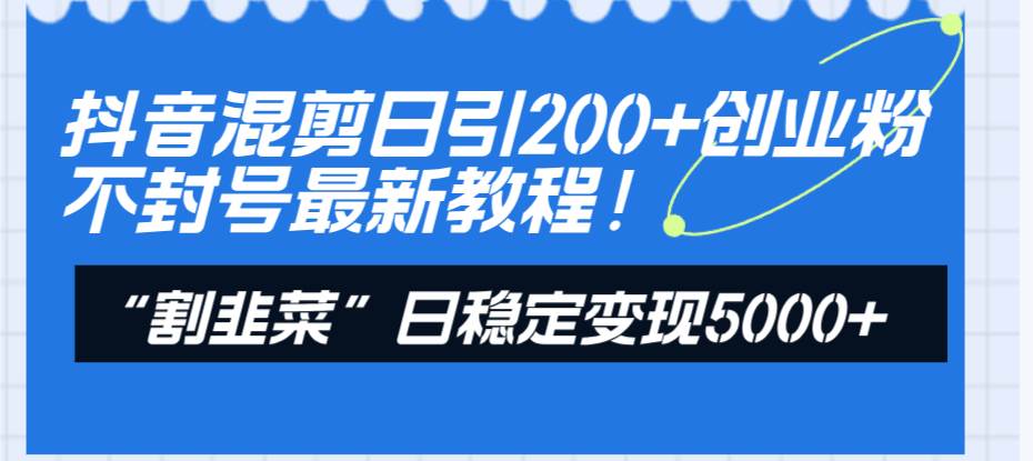 抖音混剪日引200+创业粉不封号最新教程！“割韭菜”日稳定变现5000+！-即时风口网