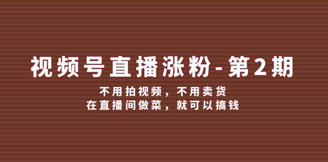 视频号/直播涨粉-第2期，不用拍视频，不用卖货，在直播间做菜，就可以搞钱-即时风口网