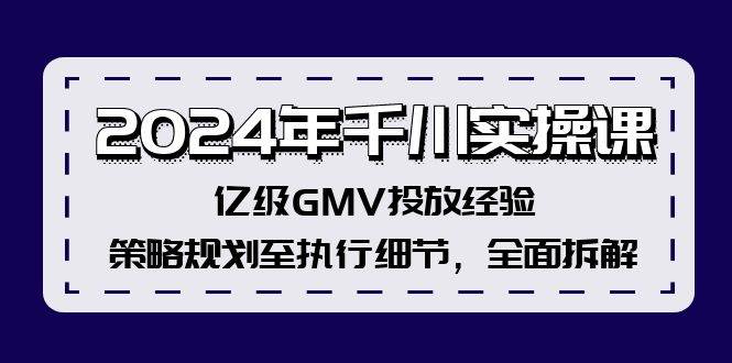 2024年千川实操课，亿级GMV投放经验，策略规划至执行细节，全面拆解-即时风口网