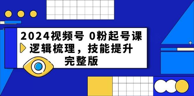 2024视频号 0粉起号课，逻辑梳理，技能提升，完整版-即时风口网