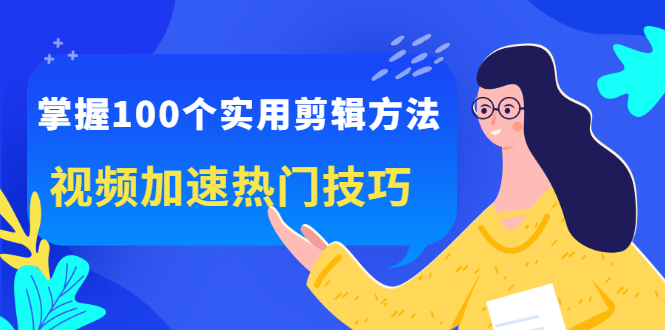 掌握100个实用剪辑方法，让你的视频加速热门，价值999元-即时风口网