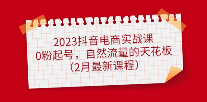 2023抖音电商实战课：0粉起号，自然流量的天花板（2月最新课程）-即时风口网