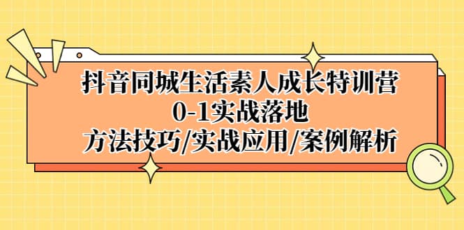 抖音同城生活素人成长特训营，0-1实战落地，方法技巧|实战应用|案例解析-即时风口网