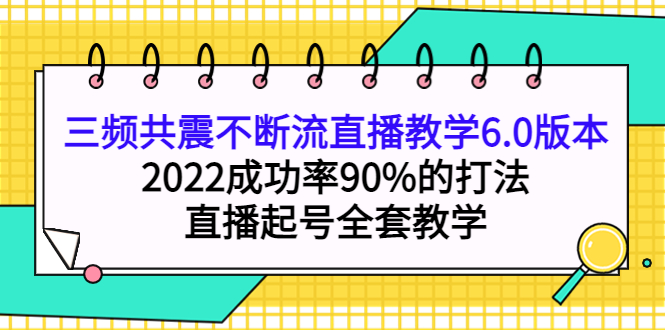 三频共震不断流直播教学6.0版本，2022成功率90%的打法，直播起号全套教学-即时风口网