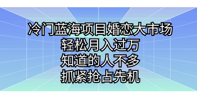 冷门蓝海项目婚恋大市场，轻松月入过万，知道的人不多，抓紧抢占先机-即时风口网