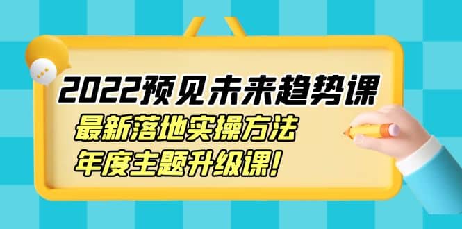 2022预见未来趋势课：最新落地实操方法，年度主题升级课-即时风口网