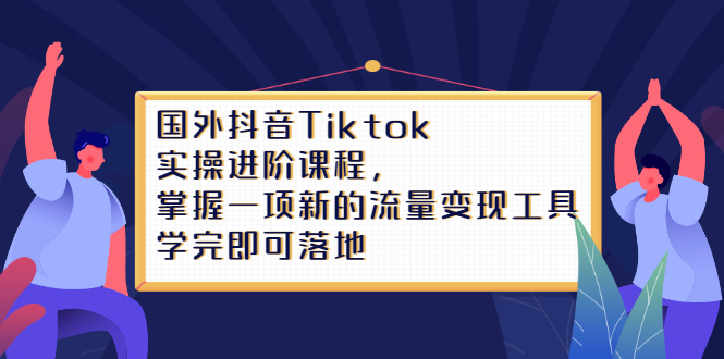 Tiktok实操进阶课程，掌握一项新的流量变现工具，学完即可落地-即时风口网