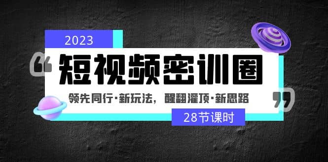 2023短视频密训圈：领先同行·新玩法，醒翻灌顶·新思路（28节课时）-即时风口网