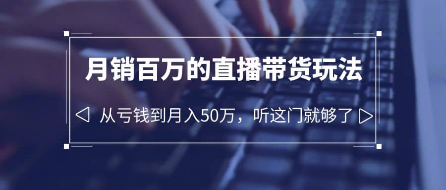 老板必学：月销-百万的直播带货玩法，从亏钱到月入50万，听这门就够了-即时风口网