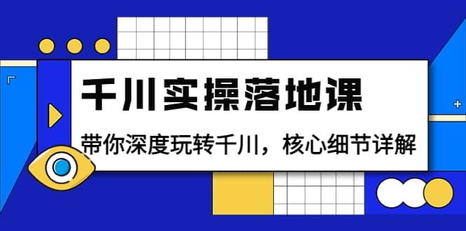 千川实操落地课：带你深度玩转千川，核心细节详解（18节课时）-即时风口网