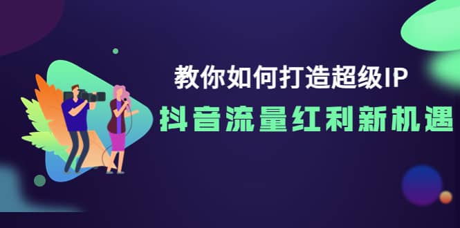 教你如何打造超级IP，抖音流量红利新机遇-即时风口网