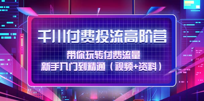 千川付费投流高阶训练营：带你玩转付费流量，新手入门到精通（视频+资料）-即时风口网