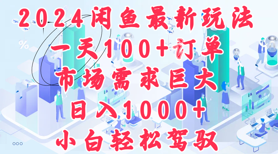 2024闲鱼最新玩法，一天100+订单，市场需求巨大，日入1000+，小白轻松驾驭-即时风口网