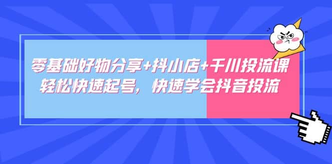 零基础好物分享+抖小店+千川投流课：轻松快速起号，快速学会抖音投流-即时风口网