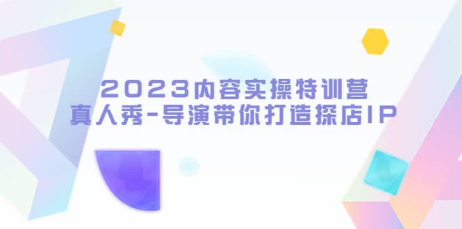 2023内容实操特训营，真人秀-导演带你打造探店IP-即时风口网