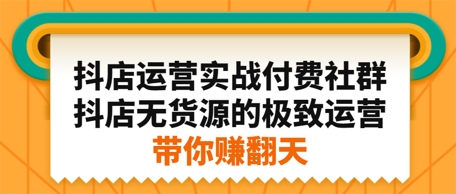 抖店运营实战付费社群，抖店无货源的极致运营带你赚翻天-即时风口网