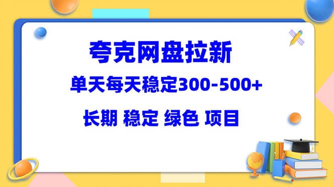 夸克网盘拉新项目：单天稳定300-500＋长期 稳定 绿色（教程+资料素材）-即时风口网