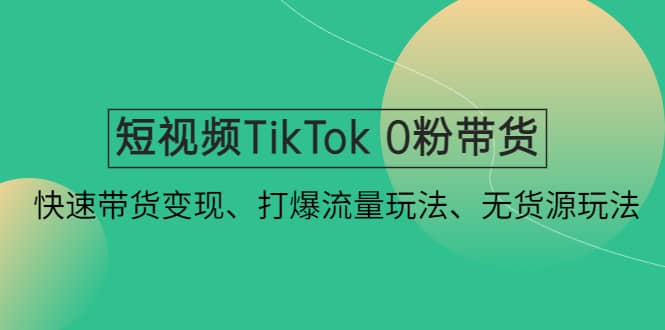 短视频TikTok 0粉带货：快速带货变现、打爆流量玩法、无货源玩法-即时风口网