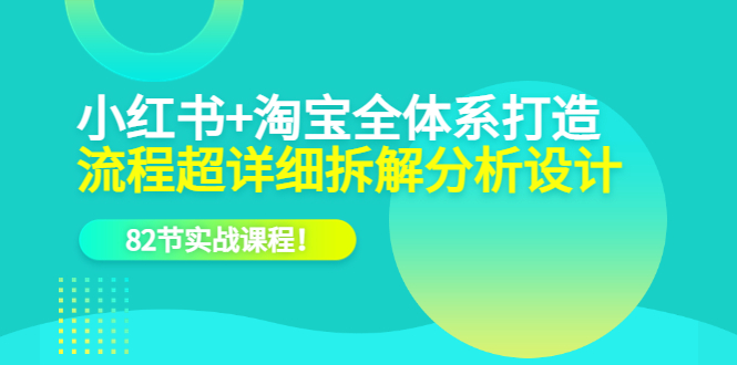 小红书+淘宝·全体系打造，流程超详细拆解分析设计，82节实战课程-即时风口网