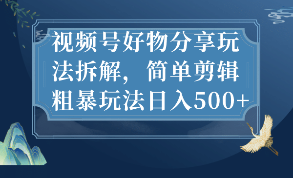 视频号好物分享玩法拆解，简单剪辑粗暴玩法日入500+-即时风口网