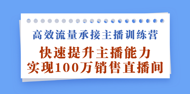 高效流量承接主播训练营：快速提升主播能力,实现100万销售直播间-即时风口网