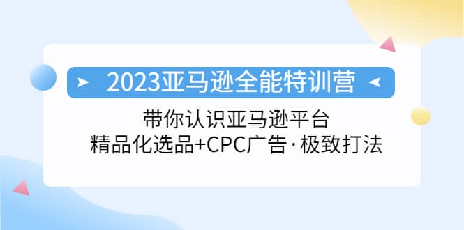 2023亚马逊全能特训营：玩转亚马逊平台+精品化·选品+CPC广告·极致打法-即时风口网