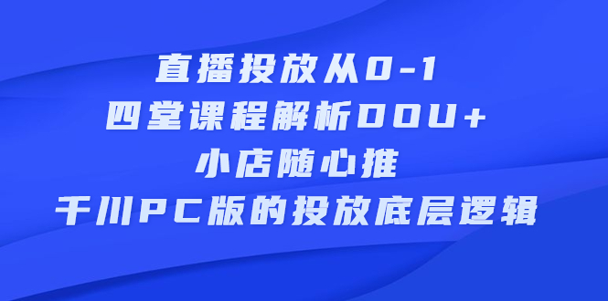 直播投放从0-1，四堂课程解析DOU+、小店随心推、千川PC版的投放底层逻辑-即时风口网