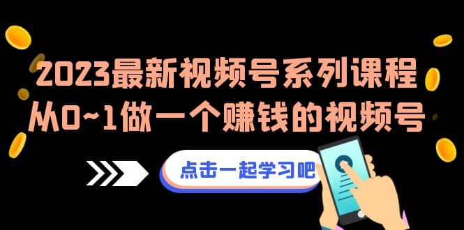 2023最新视频号系列课程，从0~1做一个赚钱的视频号（8节视频课）-即时风口网